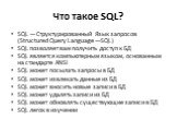 Что такое SQL? SQL — Структурированный Язык запросов (Structured Query Language —SQL) SQL позволяет вам получить доступ к БД SQL является компьютерным языком, основанным на стандарте ANSI SQL может посылать запросы в БД SQL может извлекать данные из БД SQL может вносить новые записи в БД SQL может у