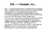 SQL — стандарт, но... SQL — компьютерный язык, основанный на стандрате ANSI, предназначенный для доступа и управления БД. Команды SQL используются для извлечения и обновления записей в БД. SQL работает с такими системами управления БД (СУБД), как MS Access, DB2, Informix, MS SQL Server, Oracle, Syba