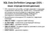 SQL Data Definition Language (DDL - язык определения данных). DDL является частью SQL, которая управляет созданием и удалением таблиц в БД, Кроме того, с помощью DDL мы можем назначать индексы (ключевые слова), налаживать взаимосвязи между таблицами и накладывать ограничения на таблицы БД. Важнейшим