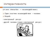 Интерактивность. (от англ. interaction — «взаимодействие») Один участник взаимодействия – человек Второй: - электронный ресурс - другой человек (через электронный ресурс)