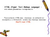 HTML (Hyper Text Makeup Language) – это язык разметки гипертекста. Просмотреть HTML-код страницы, на которой вы находитесь в Интернете можно при помощи команды Вид/В виде HTML.