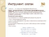 Инструмент: слоган. «Слоган» — от галльского sluagh-ghairm (боевой клич). Слоган – рекламный девиз, в сжатом виде передающий рекламное сообщение. Хороший слоган может сам по себе являться стимулятором продаж. Опишите в нем ваше уникальное торговое предложение. Создавайте такой слоган, который будет 