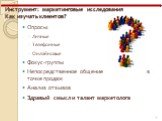 Инструмент: маркетинговые исследования Как изучать клиентов? Опросы: Личные Телефонные Онлайновые Фокус-группы Непосредственное общение в точке продаж Анализ отзывов Здравый смысл и талант маркетолога