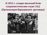 В 1955 г. создан военный блок социалистических стран ОВД (Организация Варшавского договора)