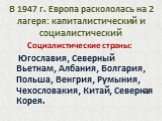 В 1947 г. Европа раскололась на 2 лагеря: капиталистический и социалистический. Социалистические страны: Югославия, Северный Вьетнам, Албания, Болгария, Польша, Венгрия, Румыния, Чехословакия, Китай, Северная Корея.