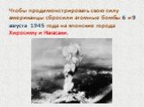 Чтобы продемонстрировать свою силу американцы сбросили атомные бомбы 6 и 9 августа 1945 года на японские города Хиросиму и Нагасаки.