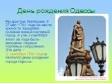 День рождения Одессы. Рескриптом Екатерины ІІ 27 мая 1794 года на месте крепости Хаджибей основан новый портовый город. А уже 2 сентября этого же года были заложены первые портовые сооружения. Эта дата – 2 сентября 1794 года и является днем рождения города Одессы.