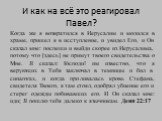 И как на всё это реагировал Павел? Когда же я возвратился в Иерусалим и молился в храме, пришел я в исступление, и увидел Его, и Он сказал мне: поспеши и выйди скорее из Иерусалима, потому что [здесь] не примут твоего свидетельства о Мне. Я сказал: Господи! им известно, что я верующих в Тебя заключа