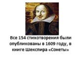 Все 154 стихотворения были опубликованы в 1609 году, в книге Шекспира «Сонеты»