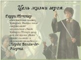 Цель жизни героя. Гарри Поттер-единственный человек, Который Выжил после смертельного заклинания «Авада Кедавра».Теперь цель всей его жизни-убить самого сильного и страшного волшебника-Лорда Волан-де-Морта.