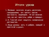 Итоги урока. 1. Желание писателя осудить деспотизм, самодержавие, его протест против жестокости, лицемерия: «И нет величия там, где нет простоты, добра и правды». 2. Л. Толстой хочет защитить человеческое достоинство. 3. Люди должны жить «с добром, правдой и простотой в душе».