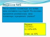 Задание №5. После уценки телевизора его новая цена составила 0,9 старой. На сколько процентов уменьшилась цена телевизора в результате уценки? Решение: 1-0,9=0,1 0,1∙10%=10% Ответ: на 10%