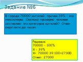 Задание №6. В городе 70000 жителей, причем 39% – это пенсионеры. Сколько примерно человек составляет эта категория жителей? Ответ округлите до тысяч. Решение: 70000 – 100% Х – 39% Х= 70000∙39:100=27300 Ответ: 27000