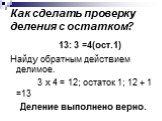 Как сделать проверку деления с остатком? 13: 3 =4(ост.1) Найду обратным действием делимое. 3 х 4 = 12; остаток 1; 12 + 1 =13 Деление выполнено верно.