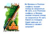 Из Москвы в Ростов-на-Дону вышел поезд со скоростью 60 км/ч, а из Ростова-на-Дону в Москву вышел второй поезд со скоростью 70 км/ч. Какой из поездов будет дальше от Москвы в момент встречи?