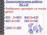 Самостоятельная работа №2 с.24. Выберите примеры по теме урока: 300 · 3=900 840:2=420 400:4=100 560:4=140 1000:5=200