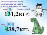 438,7кг ≈. Ученик округлил массу динозаврика до тысяч. А массу снеговика до сотен. Справедливо? 131,2кг 100
