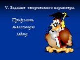 V. Задание творческого характера. Придумать аналогичную задачу.