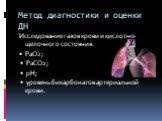 Метод диагностики и оценки ДН. Исследование газов крови и кислотно-щелочного состояния. • РаО2; • РаСО2; • рН; • уровень бикарбонатов артериальной крови.