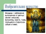 Мозаика – изображение, выполненное из цветных камней (например, Богоматерь Оранта, то есть Молящаяся в Софийском соборе в Киеве). Изобразительное искусство