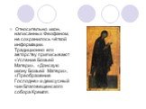 Относительно икон, написанных Феофаном, не сохранилось чёткой информации. Традиционно его авторству приписывают «Успение Божьей Матери», «Донскую икону Божьей Матери», «Преображение Господне» и деисусный чин Благовещенского собора Кремля.