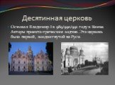 Десятинная церковь. Основал Владимир I в 989/990/991 году в Киеве. Авторы проекта-греческие зодчие. Эта церковь была первой, воздвигнутой на Руси.