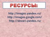 http://images.yandex.ru/ http://images.google.com/ http://slovari.yandex.ru/. РЕСУРСЫ: