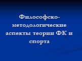 Философско-методологические аспекты теории ФК и спорта