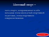 Массовый спорт –. часть спорта, которая включает в себя начальные этапы многолетней спортивной подготовки, этапы спортивного совершенствования.