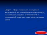 Спорт – сфера социально-культурной деятельности как совокупность видов спорта, сложившаяся в форме соревнований и специальной практики подготовки человека к ним.