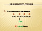 3. Формирование названия: 1 2 3 4 CH3 – CH - CH2 - CH3 │ CH3 2 - метилбутан