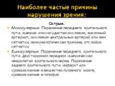 Наиболее частые причины нарушения зрения: Острые. Монокулярные: Поражение переднего зрительного пути: ишемия или сосудистая окклюзия, височный артериит, окклюзия центральных артерий или вен сетчатки; иммунологическая причина; отслойка сетчатки. Бинокулярные: Поражение переднего зрительного пути: дву