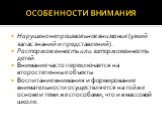 ОСОБЕННОСТИ ВНИМАНИЯ. Нарушено непроизвольное внимание (узкий запас знаний и представлений). Расторможенность или заторможенность детей Внимание часто переключается на второстепенные объекты Воспитание внимания и формирование внимательности осуществляется на той же основе и теми же способами, что и 