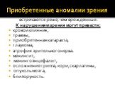 Приобретенные аномалии зрения. встречаются реже, чем врожденные. К нарушениям зрения могут привести: кровоизлияния, травмы, приобретенная катаракта, глаукома, атрофия зрительного нерва. менингит, менингоэнцефалит, осложнение гриппа, кори, скарлатины, опухоль мозга, близорукость.