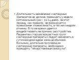 Длительность назначения снотворных препаратов не должна превышать 3 недели (оптимальный срок - 10-14 дней). За этот период, как правило, не формируется привыкание и зависимость, а так же синдром отмены. В то же время удается воздействовать на причину расстройства. Пациентам старших возрастных групп 