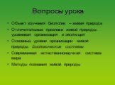 Вопросы урока. Объект изучения биологии – живая природа Отличительные признаки живой природы: уровневая организация и эволюция Основные уровни организации живой природы. Биологические системы Современная естественнонаучная система мира Методы познания живой природы