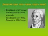 Биология (греч. bios– жизнь, logos– наука). Впервые этот термин ввел французский ученый-эволюционист Ж.Б. Ламарк в 1802 году.