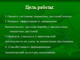 Цель работы: 1.Оценить состояние комнатных растений школы. 2.Выявить эффективность применения биологических методов борьбы с вредителями комнатных растений. 3.Привлечь учащихся к практической деятельности по уходу за комнатными растениями. 4. Способствовать формированию экологической культуры школьн