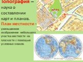Топография – наука о составлении карт и планов. План местности - уменьшенное изображение небольшого участка местности на плоскости с помощью условных знаков.