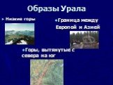 Образы Урала Низкие горы. Горы, вытянутые с севера на юг. Граница между Европой и Азией