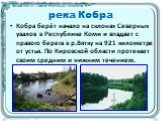 река Кобра. Кобра берёт начало на склонах Северных увалов в Республике Коми и впадает с правого берега в р.Вятку на 921 километре от устья. По Кировской области протекает своим средним и нижним течением.