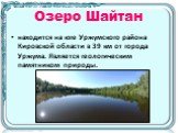 Озеро Шайтан. находится на юге Уржумского района Кировской области в 39 км от города Уржума. Является геологическим памятником природы.