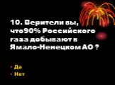 10. Верители вы, что90% Российского газа добывают в Ямало-Ненецком АО ?
