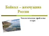 Байкал – жемчужина России. Экологические проблемы озера