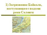 1) Загрязнение Байкала, поступающее с водами реки Селенги