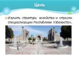 Изучить структуру хозяйства и отрасли специализации Республики Узбекистан. Цель