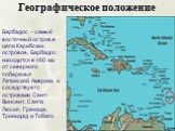 Географическое положение. Барбадос – самый восточный остров в цепи Карибских островов. Барбадос находится в 480 км. от северного побережья Латинской Америки и соседствует с островами Сент-Винсент, Санта Люсия, Гренада, Тринидад и Тобаго.