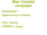 Мир глазами географа. География – одна из наук о Земле. «ГЕ»- Земля «ГРАФО»- пишу.