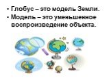 Глобус – это модель Земли. Модель – это уменьшенное воспроизведение объекта.