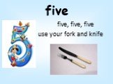 five. five, five, five use your fork and knife